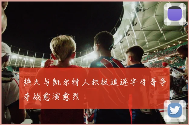 热火与凯尔特人积极追逐字母哥争夺战愈演愈烈