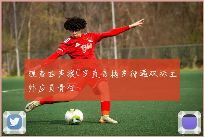 理查兹声援C罗直言梅罗待遇双标主帅应负责任
