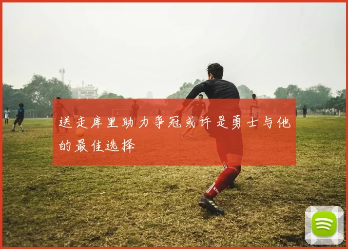 送走库里助力争冠或许是勇士与他的最佳选择