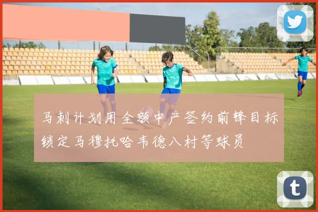 马刺计划用全额中产签约前锋目标锁定马穆托哈韦德八村等球员