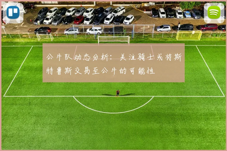 公牛队动态分析：关注骑士或将斯特鲁斯交易至公牛的可能性