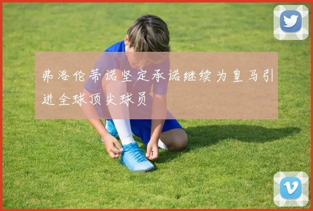 弗洛伦蒂诺坚定承诺继续为皇马引进全球顶尖球员