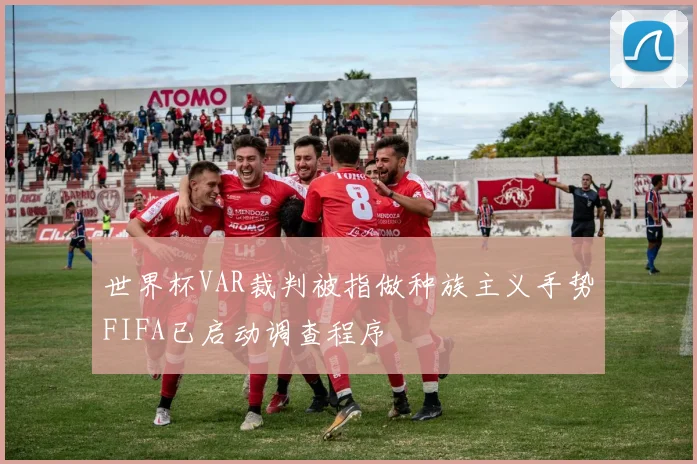 世界杯VAR裁判被指做种族主义手势FIFA已启动调查程序