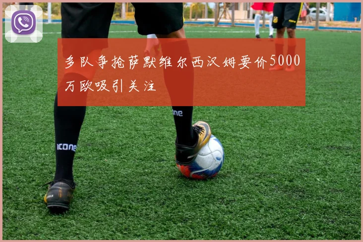 多队争抢萨默维尔西汉姆要价5000万欧吸引关注