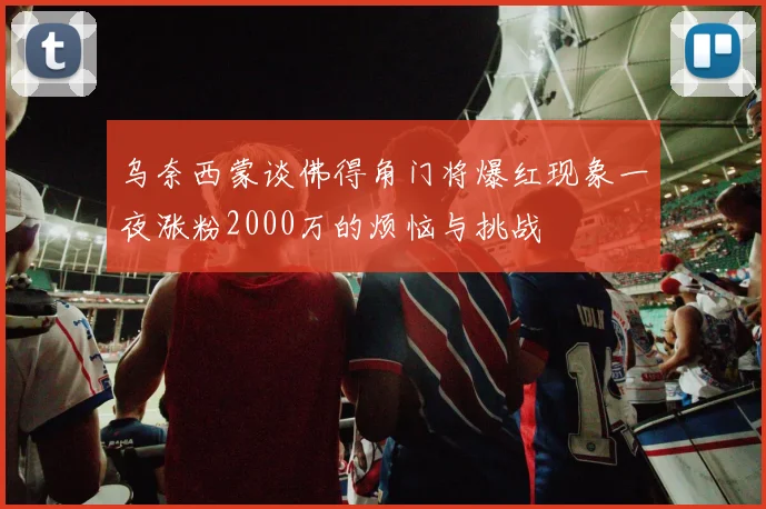 乌奈西蒙谈佛得角门将爆红现象一夜涨粉2000万的烦恼与挑战