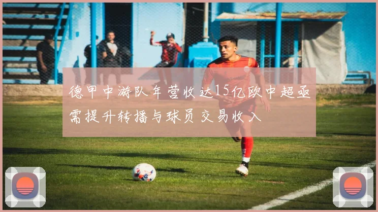 德甲中游队年营收达15亿欧中超亟需提升转播与球员交易收入