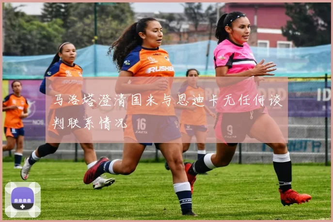 马洛塔澄清国米与恩迪卡无任何谈判联系情况
